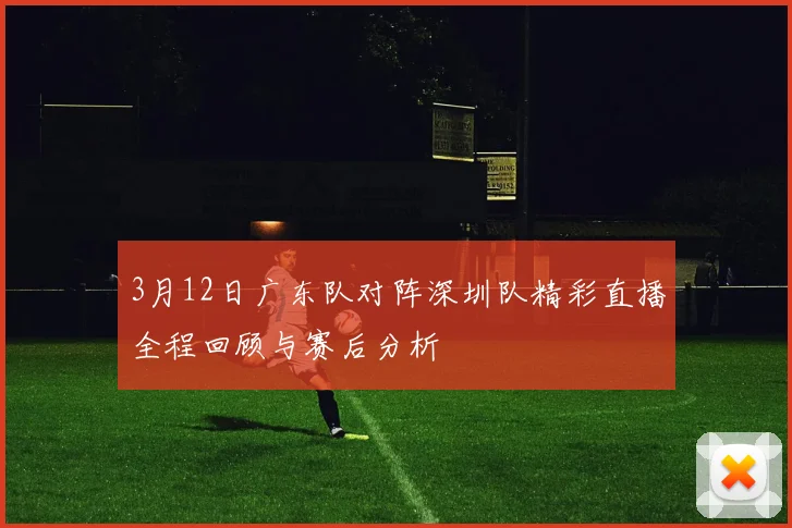 3月12日广东队对阵深圳队精彩直播全程回顾与赛后分析
