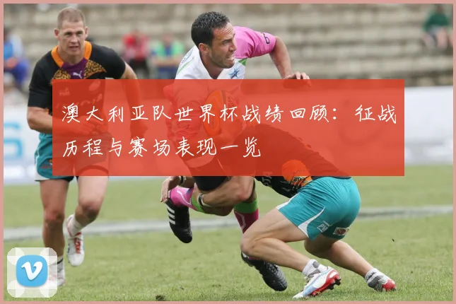 澳大利亚队世界杯战绩回顾：征战历程与赛场表现一览